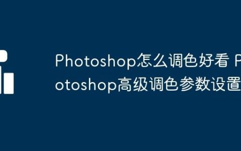 Photoshop怎么调色好看 Photoshop高级调色参数设置