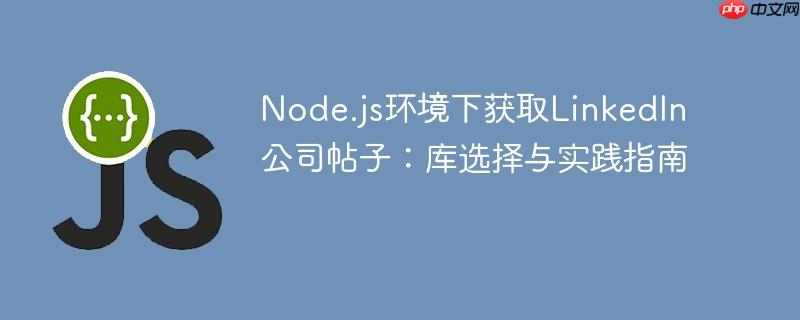 Node.js环境下获取LinkedIn公司帖子:库选择与实践指南
