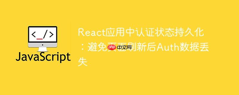 React应用中认证状态持久化:避免页面刷新后Auth数据丢失