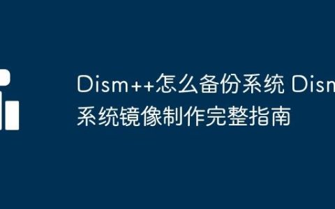 Dism++怎么备份系统 Dism++系统镜像制作完整指南