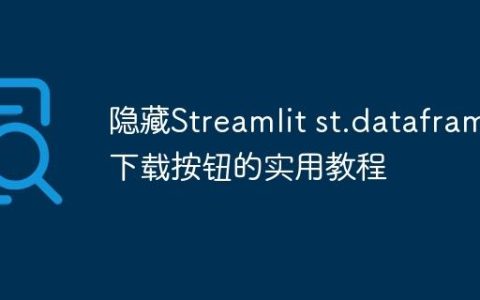 隐藏Streamlit st.dataframe下载按钮的实用教程