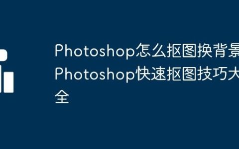 Photoshop怎么抠图换背景 Photoshop快速抠图技巧大全