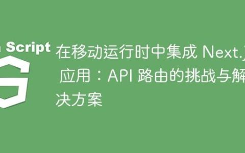 在移动运行时中集成 Next.js 应用：API 路由的挑战与解决方案