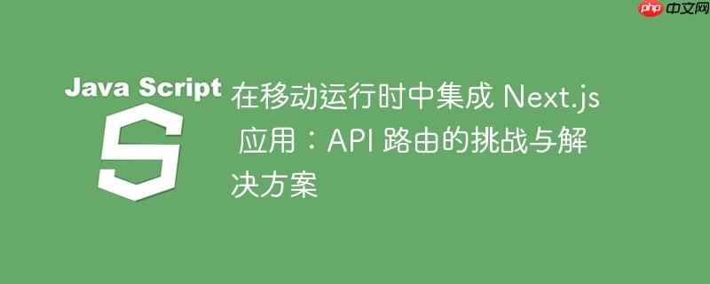 在移动运行时中集成 next.js 应用:api 路由的挑战与解决方案