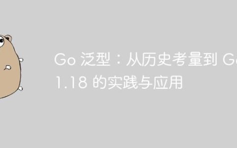 Go 泛型：从历史考量到 Go 1.18 的实践与应用