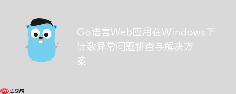 go语言web应用在windows下计数异常问题排查与解决方案