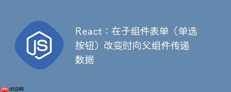 react:在子组件表单(单选按钮)改变时向父组件传递数据
