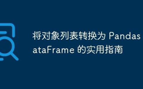 将对象列表转换为 Pandas DataFrame 的实用指南