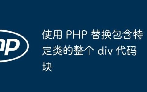 使用 PHP 替换包含特定类的整个 div 代码块