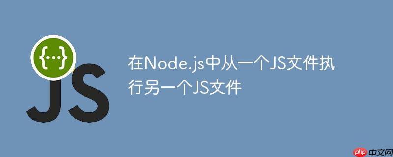 在node.js中从一个js文件执行另一个js文件