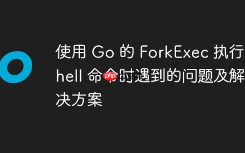 使用 Go 的 ForkExec 执行 shell 命令时遇到的问题及解决方案