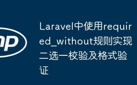 Laravel中使用required_without规则实现二选一校验及格式验证