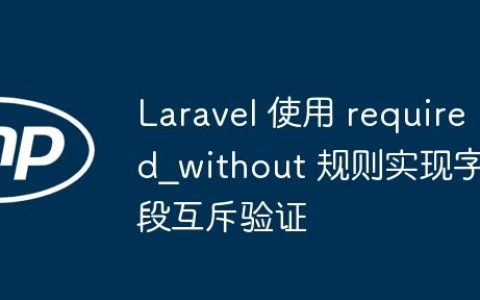 Laravel 使用 required_without 规则实现字段互斥验证