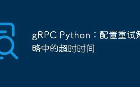 gRPC Python：配置重试策略中的超时时间