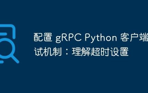 配置 gRPC Python 客户端重试机制：理解超时设置