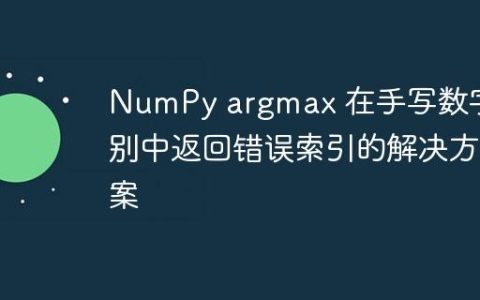 NumPy argmax 在手写数字识别中返回错误索引的解决方案