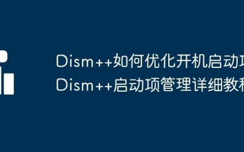 Dism++如何优化开机启动项 Dism++启动项管理详细教程