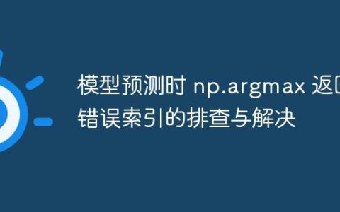 模型预测时 np.argmax 返回错误索引的排查与解决