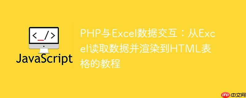 PHP与Excel数据交互:从Excel读取数据并渲染到HTML表格的教程