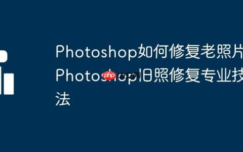 Photoshop如何修复老照片 Photoshop旧照修复专业技法