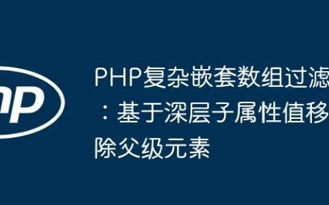PHP复杂嵌套数组过滤：基于深层子属性值移除父级元素