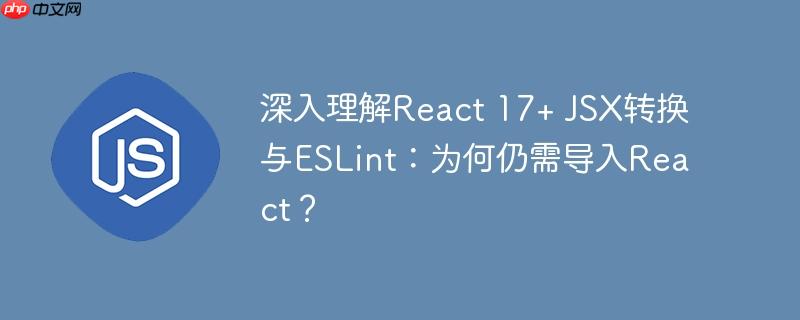 深入理解React 17+ JSX转换与ESLint:为何仍需导入React?
