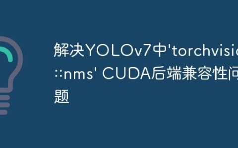 解决YOLOv7中'torchvision::nms' CUDA后端兼容性问题