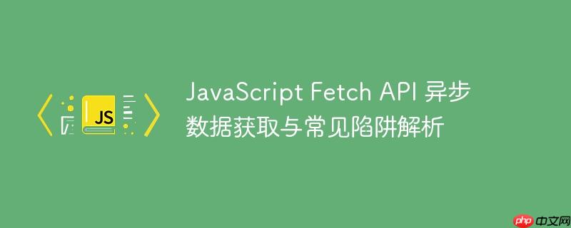 javascript fetch api 异步数据获取与常见陷阱解析