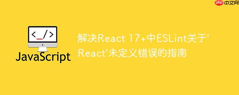 解决React 17+中ESLint关于'React'未定义错误的指南