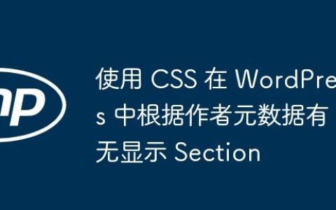 使用 CSS 在 WordPress 中根据作者元数据有无显示 Section
