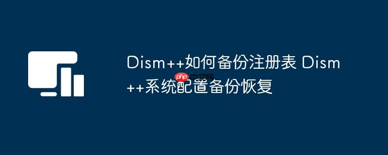 Dism++如何备份注册表 Dism++系统配置备份恢复