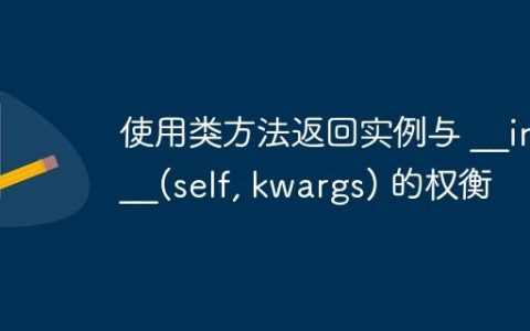 使用类方法返回实例与 __init__(self, kwargs) 的权衡