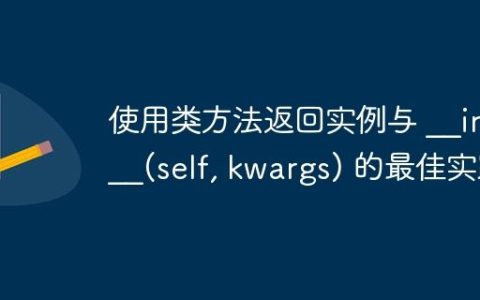 使用类方法返回实例与 __init__(self, kwargs) 的最佳实践