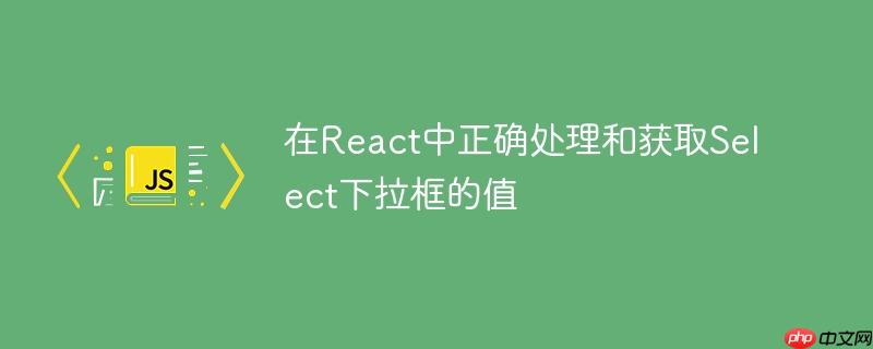 在React中正确处理和获取Select下拉框的值