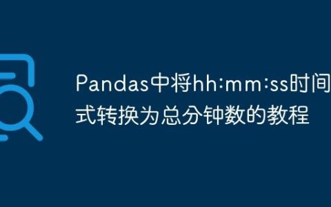 Pandas中将hh:mm:ss时间格式转换为总分钟数的教程