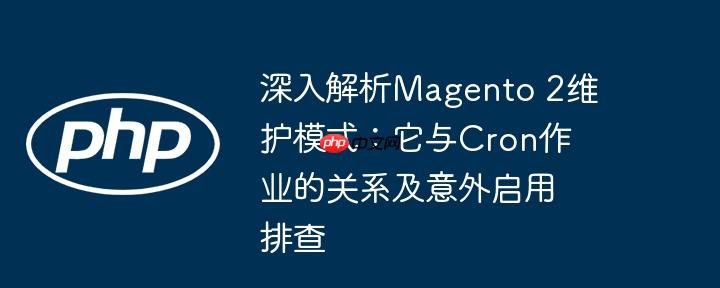 深入解析magento 2维护模式:它与cron作业的关系及意外启用排查
