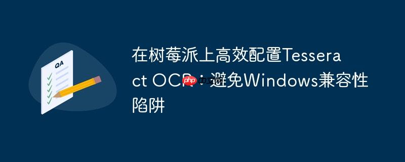 在树莓派上高效配置Tesseract OCR:避免Windows兼容性陷阱