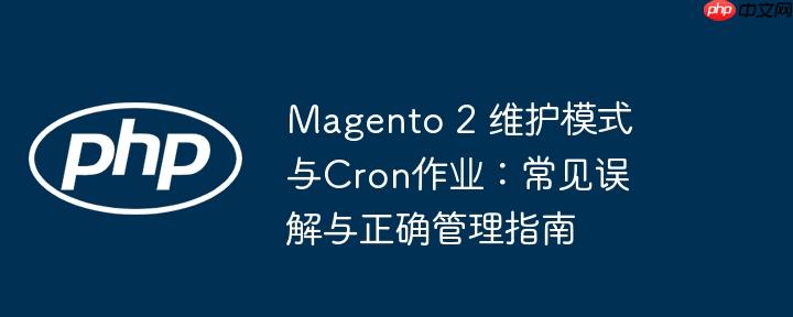 magento 2 维护模式与cron作业:常见误解与正确管理指南