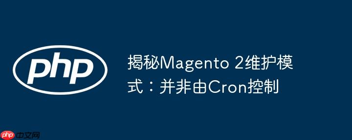 揭秘Magento 2维护模式:并非由Cron控制