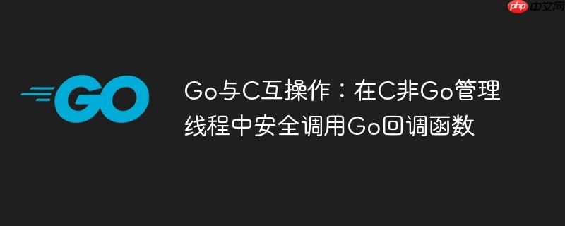 go与c互操作:在c非go管理线程中安全调用go回调函数