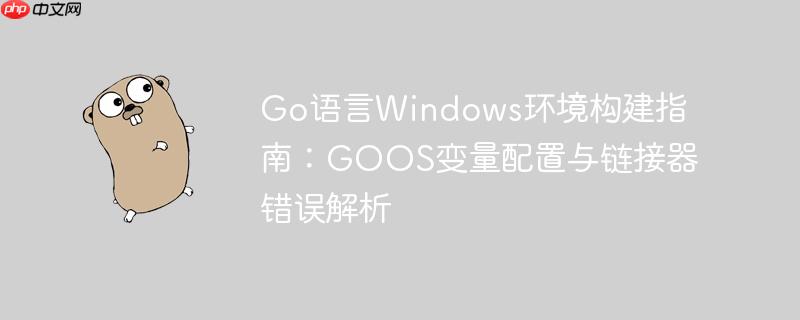Go语言Windows环境构建指南:GOOS变量配置与链接器错误解析