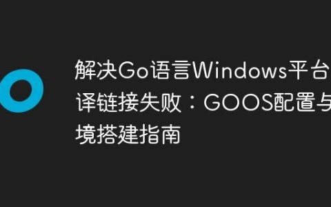 解决Go语言Windows平台编译链接失败：GOOS配置与环境搭建指南