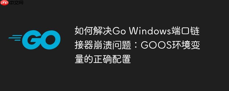 如何解决go windows端口链接器崩溃问题:goos环境变量的正确配置