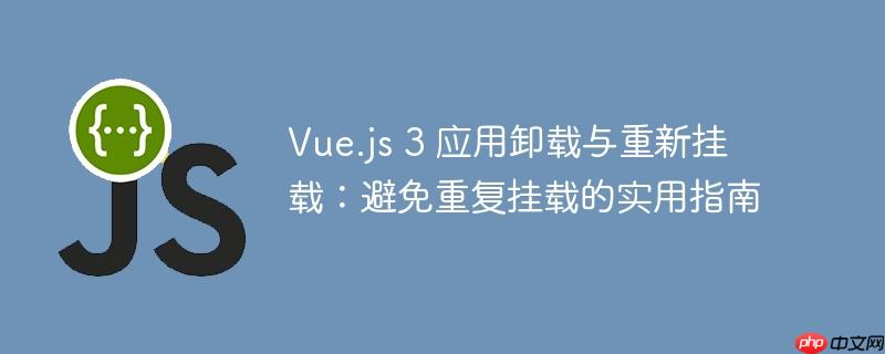 vue.js 3 应用卸载与重新挂载:避免重复挂载的实用指南