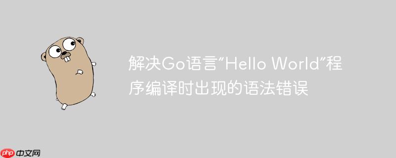 解决go语言“hello world”程序编译时出现的语法错误