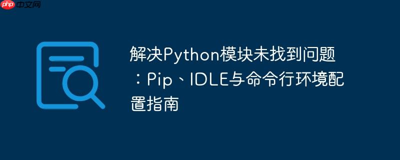 解决python模块未找到问题:pip、idle与命令行环境配置指南