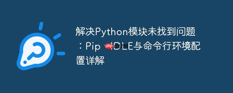 解决python模块未找到问题:pip、idle与命令行环境配置详解