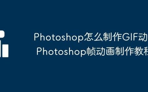 Photoshop怎么制作GIF动画 Photoshop帧动画制作教程
