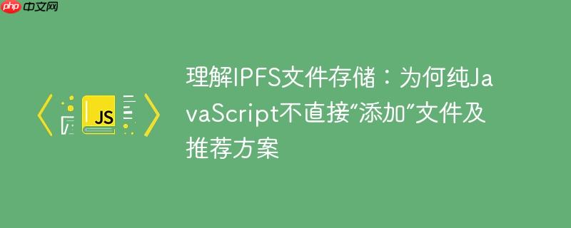 理解ipfs文件存储:为何纯javascript不直接“添加”文件及推荐方案