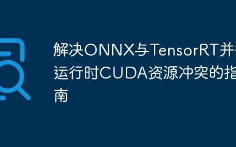 解决ONNX与TensorRT并行运行时CUDA资源冲突的指南
